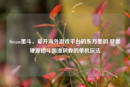 Steam墨斗,晕开海外游戏平台的东方墨韵 尽显硬派格斗国漫风骨的单机玩法