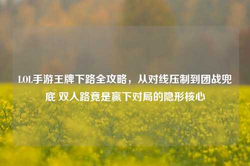 LOL手游王牌下路全攻略，从对线压制到团战兜底 双人路竟是赢下对局的隐形核心