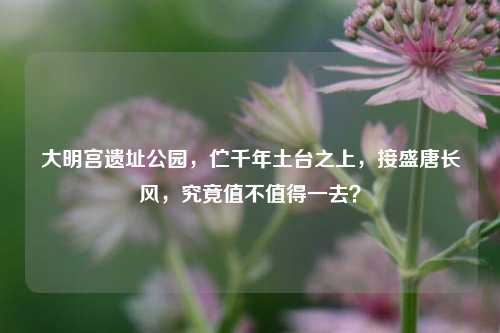 大明宫遗址公园,伫千年土台之上,接盛唐长风,究竟值不值得一去?